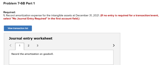 Problem 7-6B Part 1 Required: 1. Record amortization expense for the intangible assets at December 31, 2021. (If no entry is