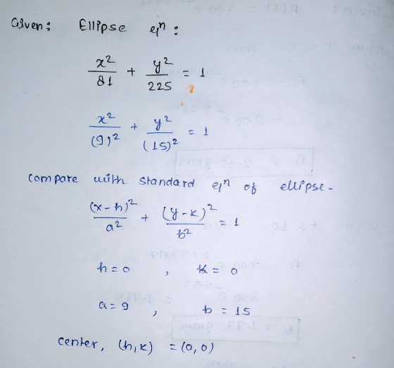 Civen: Ellipse en: 225 + y2 1 (912 (15) (152 compare with standard er of ellipse- (x - 42 a 2 z + (yak)? h=0 , b= 0 a=9 , b =