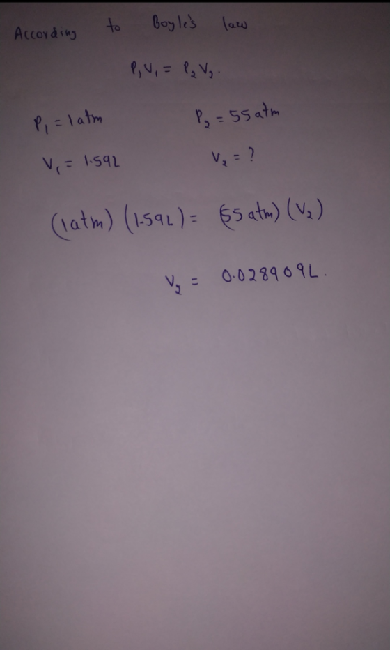 According to Boyles law P, V, = P₂ Vq. P, =latm Py = 55 atm V = 1.592 V₂ = ? (latm) (1592) = 65 atm) (v) y = 0.028909L.