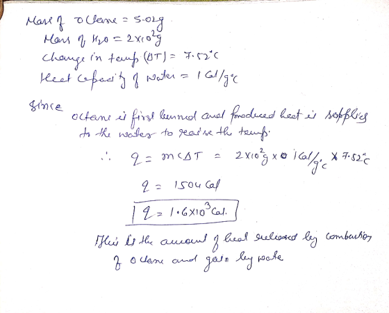 ALIW . . Mare of oclane = 5.02g. Mens of 420 = 2x102ģ change in temp (OT) = 7.52*6 . Heat repacity of water = 1 allgec octani