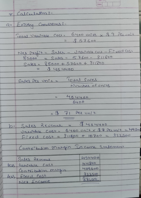 Calculation :- 9. Existing conclitions ; Total variable cost = 6400 units X 8 9 per unit ! - 57600 | Net profit - Sales - Jar