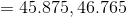 = 45.875 , 46.765