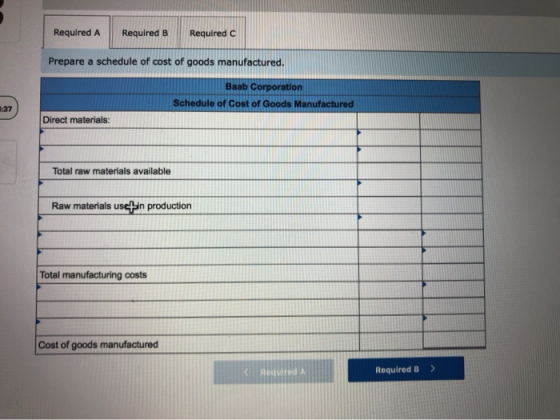 Required A Required B Required C Prepare a schedule of cost of goods manufactured. Baab Corporation Schedule of Cost of Goods