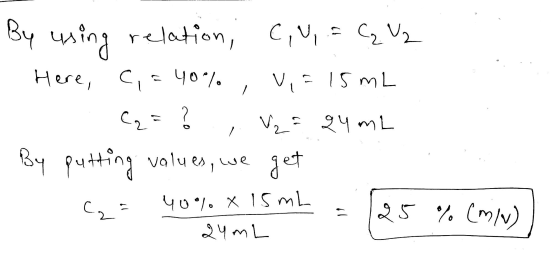 By using relation, CiU, C₂ V2 . Here, c, = 40% Vi= 15 mL Cqz ? , Vza 24 mL By putting values, we get . (2= 40% X 15 ML = 125