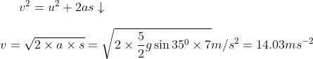 v^2=u^2+2as \downarrow \\ \\ v=\sqrt{2 \times a \times s}=\sqrt{2 \times \frac{5}{2}g \sin 35^0 \times 7} m/s^2=14.03ms^{-2}
