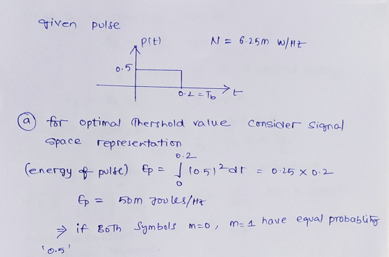 given pulse N = 6.25m W/HZ 0.2 = Tot @ for optimal Thershold value consider signal space representation 0.2 (energy of pulse)