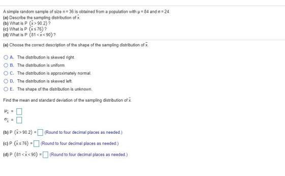 A simple random sample of size n= 36 is obtained from a population with u = 84 and o = 24. (a) Describe the sampling distribu