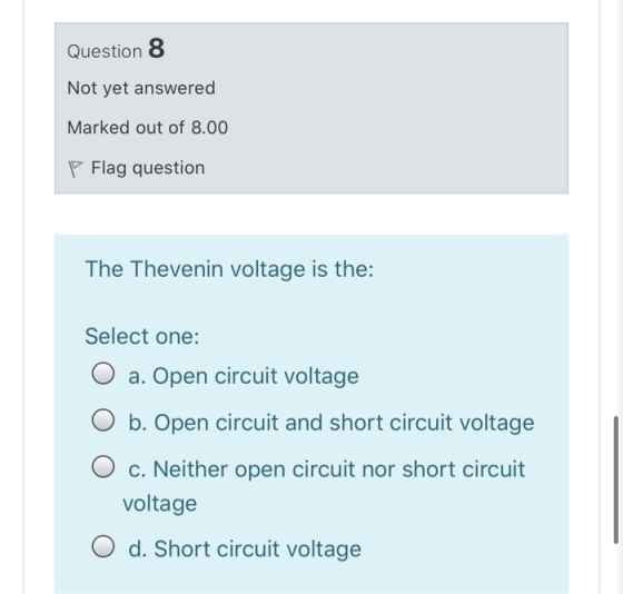 Question 8 Not yet answered Marked out of 8.00 P Flag question The Thevenin voltage is the: Select one: O a. Open circuit vol