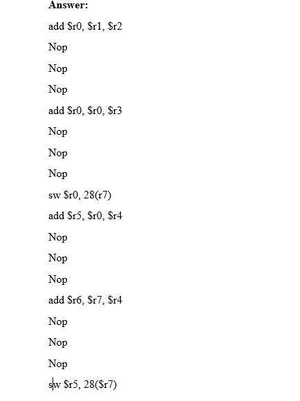 Answer: add SrO, Sr1, Sr2 Nop Nop Nop add SrO, SrO, Sr3 Nop Nop Nop sw Sr0, 28(r7) add Sr5, SrO, Sr4 Nop Nop Nop add Sr6, Sr7