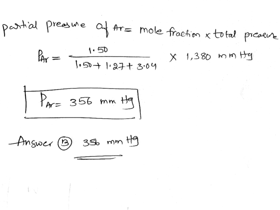partial preasure of Ar= mole fraction x total preasure Ar = 1.50 1 X 1050+ 1.27+ 3.04 1,380 mmity Par= 356 mm Hg Answer ® 356
