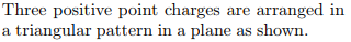 Three positive point charges are arranged in a triangular pattern in a plane as shown