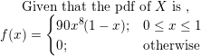 \small \text{Given that the pdf of } X \text{ is }, \\ f(x) = \begin{cases} 90x^8(1-x); & 0 \le x \le 1 \\ 0; & \text{otherwise} \end{cases}