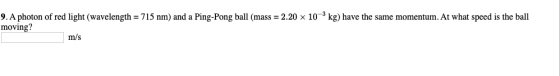 9. A photon of red light (wavelength = 715 nm) and a Ping-Pong ball (mass = 2.20 x 10-kg) have the same momentum. At what spe