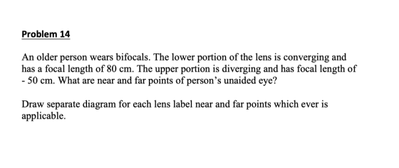 Problem 14 An older person wears bifocals. The lower portion of the lens is converging and has a focal length of 80 cm. The u