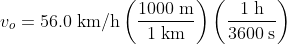 v_o =56.0\rm \; km/h \left(\frac{1000\rm\;m}{1\rm\;km} \right )\left(\frac{1\rm\;h}{3600\rm\;s} \right )