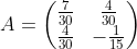 A=\begin{pmatrix}\frac{7}{30}&\frac{4}{30}\\ \frac{4}{30}&-\frac{1}{15}\end{pmatrix}