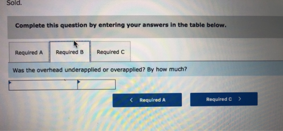 Sold. Complete this question by entering your answers in the table below. Required A Required B Required C Was the overhead u
