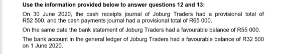 Use the information provided below to answer questions 12 and 13: On 30 June 2020, the cash receipts journal of Joburg Trader