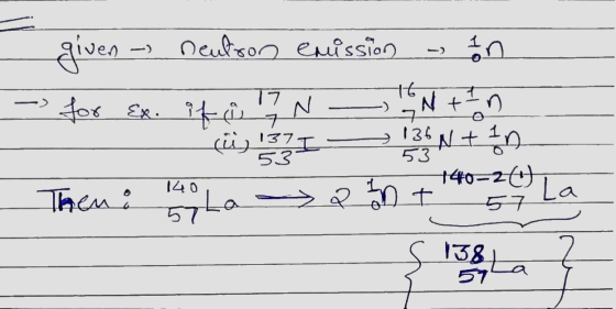 given - neutron emission ton - for Ex. if ca 17 N N + 1 na - çüs 31 13N+D Then : 140 La > 2 0 + 4020 L. - s 138 La