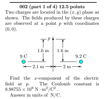 002 (part 1 of 4) 12.5 points Two charges are located in the (x, y) plane as shown. The fields produced by these charges are