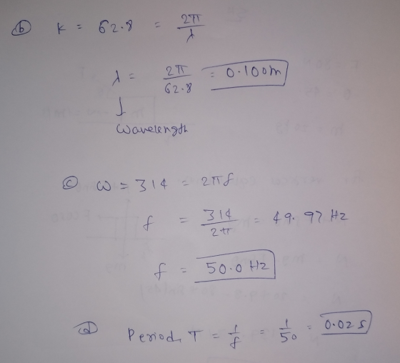 k= 62.8 - 27 2T 62.8 = 0.1oom - Wavelength ♡ w = 314 = 2118 f = 314 - 49.97 HZ 2 . f = 50.0 Hz @ Period, T = = 1/36 = 0.028)