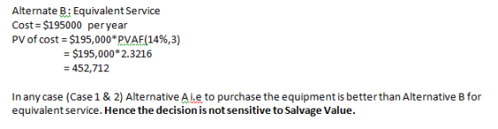 Alternate B: Equivalent Service Cost = $195000 per year PV of cost = $195,000*PVAF(14%,3) = $195,000* 2.3216 = 452,712 In any