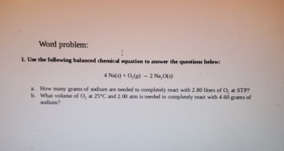 Word problem: 1. Use the following balanced chemical equation to answer the questions below: 4 Na(s) +0,(9) - 2 Na,O(s) a How
