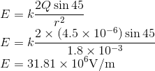 \\ E=k\frac{2Q\sin45}{r^2} \\ E=k\frac{2\times (4.5\times 10^{-6})\sin 45}{1.8\times 10^{-3}} \\ E=31.81\times 10^6\mathrm{V/m}