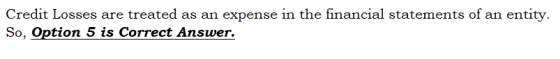 Credit Losses are treated as an expense in the financial statements of an entity. So, Option 5 is Correct Answer.