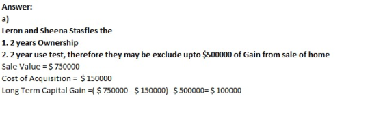 Answer: a) Leron and Sheena Stasfies the 1. 2 years Ownership 2. 2 year use test, therefore they may be exclude upto $500000