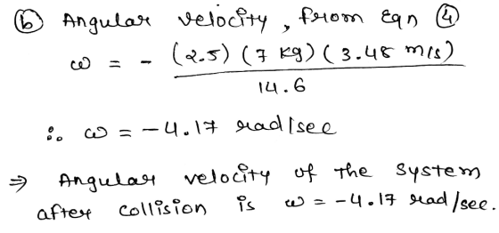 ② Angular velocity , from ean ④ W = - (2.5) (7 kg) (3.48 mis) 14.6 o W = -4.14 radisee » Angular velocity of the system after