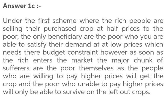 Answer 1c :- Under the first scheme where the rich people are selling their purchased crop at half prices to the poor, the on