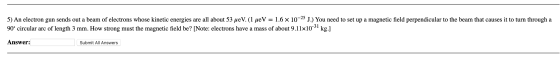 5) An electron gun sends out a beam of electrons whose kinetic energies are all about 53 ueV. (1 ueV = 1.6 x 10-25 J.) You ne