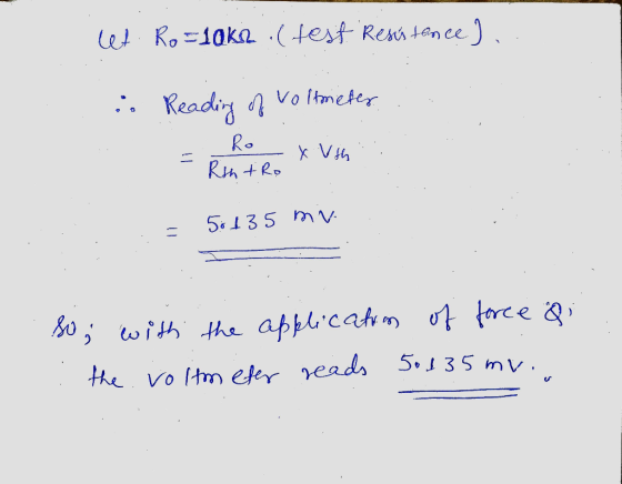 let Ro=10ks .( test Resistance) .. .. Reading of Voltmeter RO = Rintro -xush :: - 56135 mv. so; with the application of force