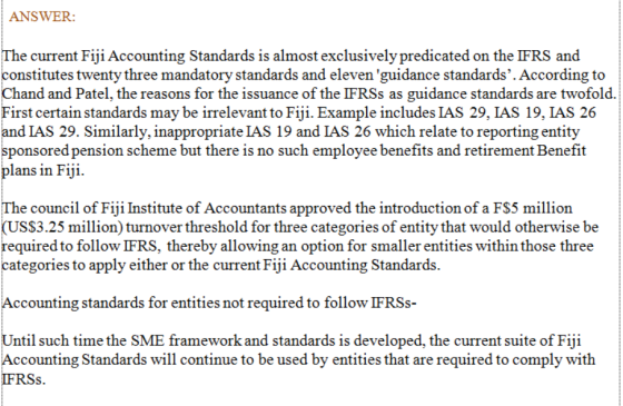 ANSWER: The current Fiji Accounting Standards is almost exclusively predicated on the IFRS and constitutes twenty three manda