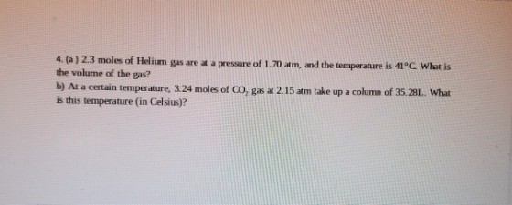 4. (a) 2.3 moles of Helium gas are at a pressure of 1.70 atm, and the temperature is 41°C. What is the volume of the gas? b)