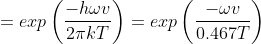 =exp \left ( \frac{-h\omega v}{2\pi kT} \right ) =exp\left ( \frac{-\omega v}{0.467T}\right )