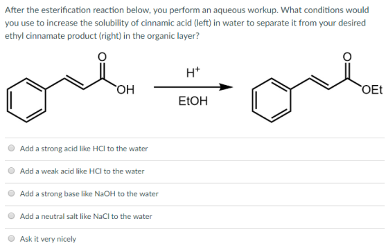 After the esterification reaction below, you perform an aqueous workup. What conditions would you use to increase the solubil