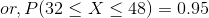 or, P (32 < X < 48) = 0.95