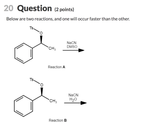 20 Question (2 points) Below are two reactions, and one will occur faster than the other. NaCN DMSO Reaction A NaCN H2O React