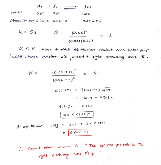 2HI Initial 0.02 0.02 0.02 Atequilibium- 0.02-x 0.02- O.02 27x K 54 o.01 (0.02) (o.02) Q K hence to eael eauilibviuM produet
