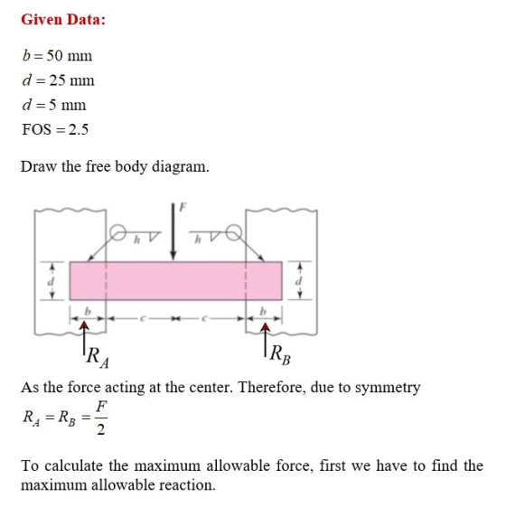 Given Data: b= 50 mm d = 25 mm d = 5 mm FOS = 2.5 Draw the free body diagram. RA TRB As the force acting at the center. Ther