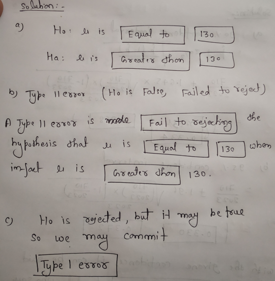 solution : a) Ho: el is Equal to 130 Hai li is Greater shon 130 b) XPO (Ho is False, Failed to reject) ECOS Il error Type the