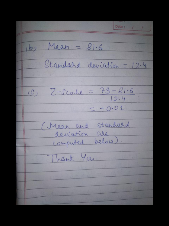 Date : iba Mean = 81.6 Standard deviation = 12.4 Z-Scoche 79-81.6 12.4 = -0.21 (Mean and standard deviation are computed belo