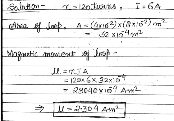 I = 6A n=120turns, Salution- A = (4x102)x(8x102) m² 32. x104m² Area f loop, Magnetic moment of loop- ll=NIA = 120x 6x32x109 2