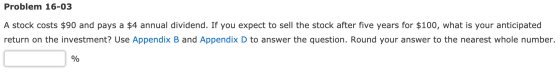 Problem 16-03 A stock costs $90 and pays a $4 annual dividend. If you expect to sell the stock after five years for $100, wha