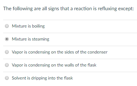 The following are all signs that a reaction is refluxing except: O Mixture is boiling Mixture is steaming Vapor is condensing