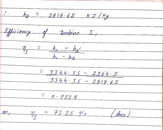 - hy = 2818.62 kJ / kg Efficiency of turbine I, hi - he = 3344-35-2964.3 334 4.35 - 2818.62 = 0 -7225 = 72-25 % I Ans)