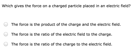 Which gives the force on a charged particle placed in an electric field? The force is the product of the charge and the electric field The force is the ratio of the electric field to the charge. The force is the ratio of the charge to the electric field