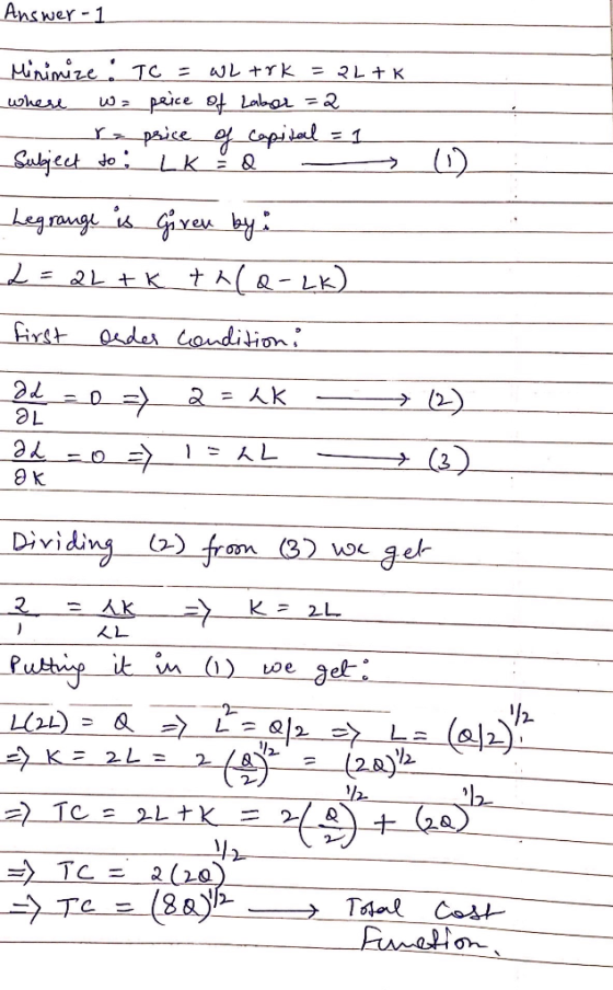 Answer-1 I Minimize : TC = WL trk = 2L+k where w= peice of Labor =2 re price of capital = 1 Subject to : LK - O - Legrange is